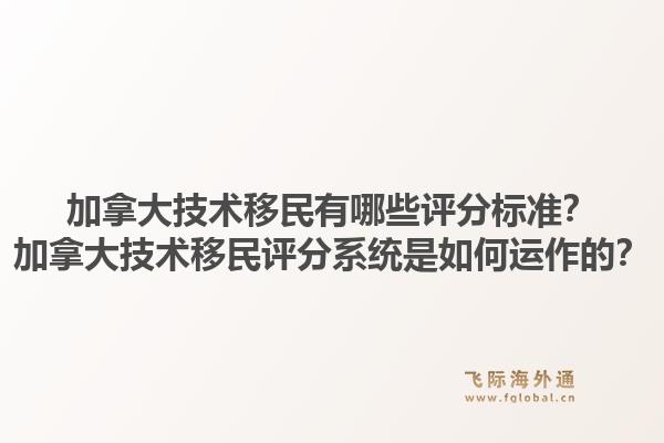 加拿大技術(shù)移民有哪些評分標(biāo)準(zhǔn)？加拿大技術(shù)移民評分系統(tǒng)是如何運作的？