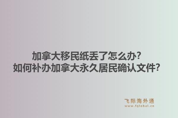 加拿大移民紙丟了怎么辦？如何補辦加拿大永久居民確認文件？