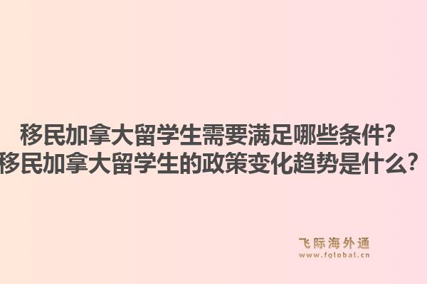 移民加拿大留學(xué)生需要滿足哪些條件？移民加拿大留學(xué)生的政策變化趨勢是什么？