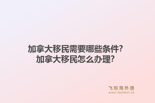 加拿大移民需要哪些條件？加拿大移民怎么辦理？