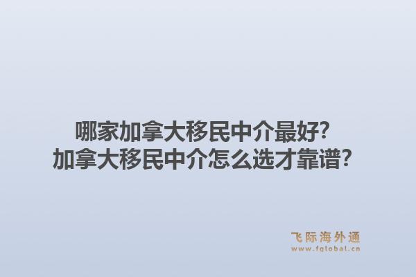 哪家加拿大移民中介最好？加拿大移民中介怎么選才靠譜？