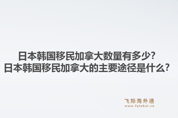 日本韓國移民加拿大數(shù)量有多少？日本韓國移民加拿大的主要途徑是什么？