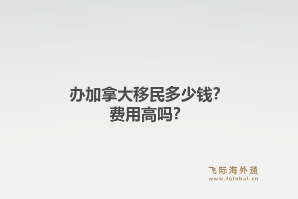 辦加拿大移民多少錢？費(fèi)用高嗎？