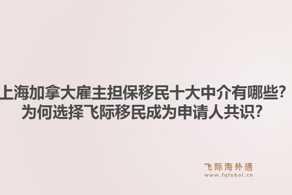 上海加拿大雇主擔(dān)保移民十大中介有哪些？為何選擇飛際移民成為申請人共識(shí)？