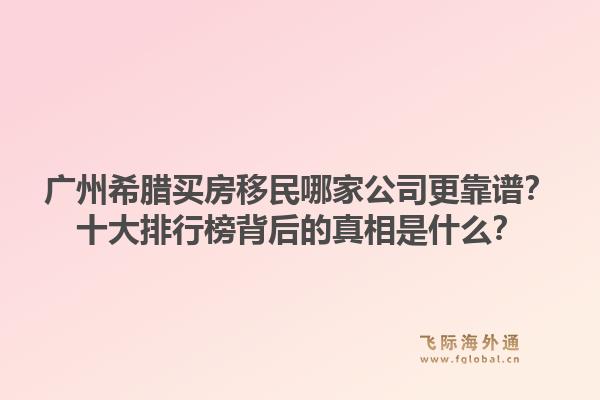 廣州希臘買房移民哪家公司更靠譜？十大排行榜背后的真相是什么？