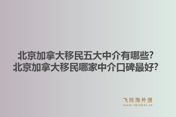 北京加拿大移民五大中介有哪些？北京加拿大移民哪家中介口碑最好？