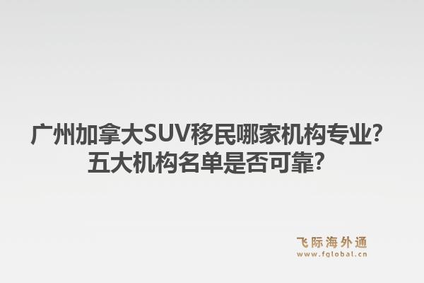 廣州加拿大SUV移民哪家機構專業(yè)？五大機構名單是否可靠？
