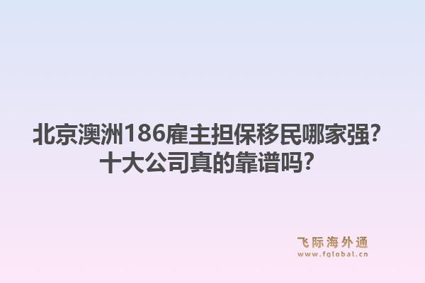 北京澳洲186雇主擔(dān)保移民哪家強(qiáng)？十大公司真的靠譜嗎？