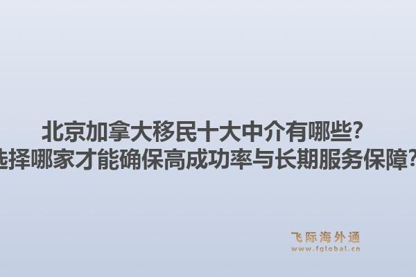 北京加拿大移民十大中介有哪些？選擇哪家才能確保高成功率與長期服務(wù)保障？1.jpg