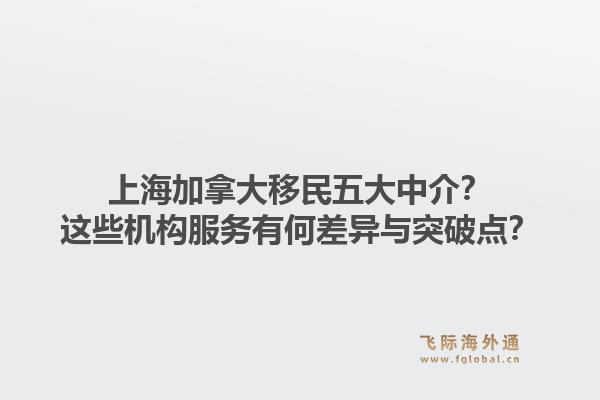 上海加拿大移民五大中介？這些機構服務有何差異與突破點？1.jpg
