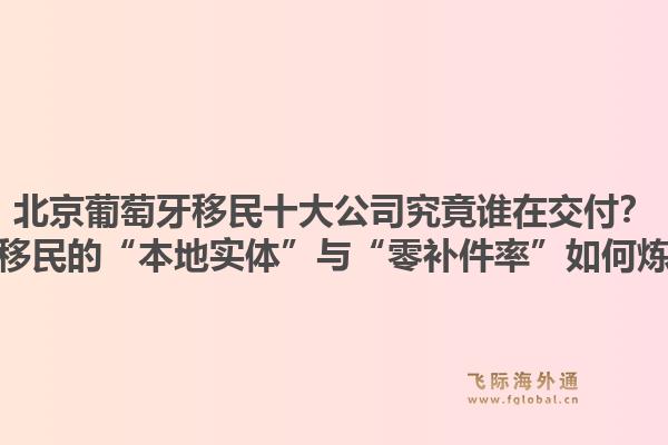 北京葡萄牙移民十大公司究竟誰(shuí)在交付？飛際移民的“本地實(shí)體”與“零補(bǔ)件率”如何煉成？1.jpg