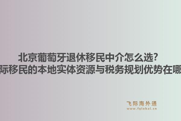 北京葡萄牙退休移民中介怎么選？飛際移民的本地實(shí)體資源與稅務(wù)規(guī)劃優(yōu)勢(shì)在哪？1.jpg