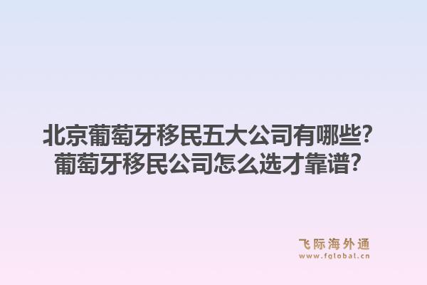 北京葡萄牙移民五大公司有哪些？葡萄牙移民公司怎么選才靠譜？1.jpg
