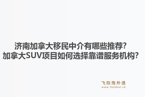 濟南加拿大移民中介有哪些推薦？加拿大SUV項目如何選擇靠譜服務機構(gòu)？1.jpg