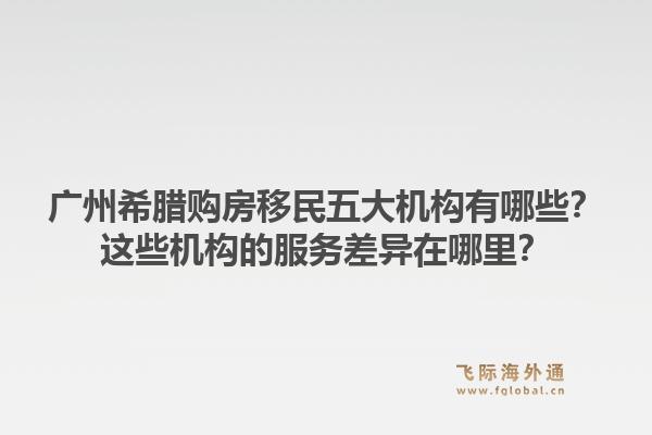 廣州希臘購房移民五大機構有哪些？這些機構的服務差異在哪里？1.jpg
