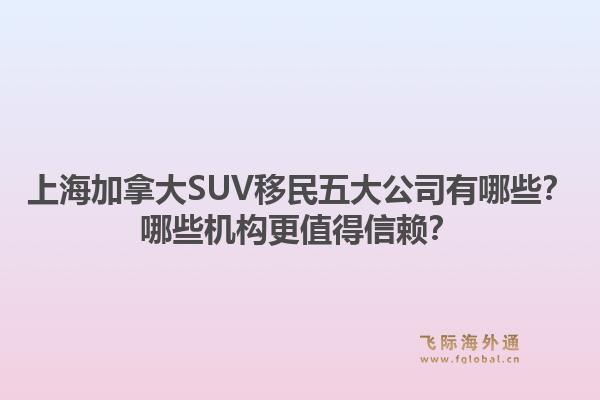 上海加拿大SUV移民五大公司有哪些？哪些機(jī)構(gòu)更值得信賴？1.jpg
