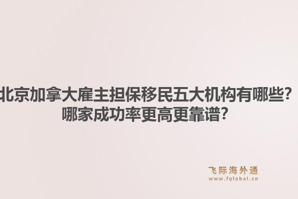 北京加拿大雇主擔保移民五大機構(gòu)有哪些？哪家成功率更高更靠譜？1.jpg