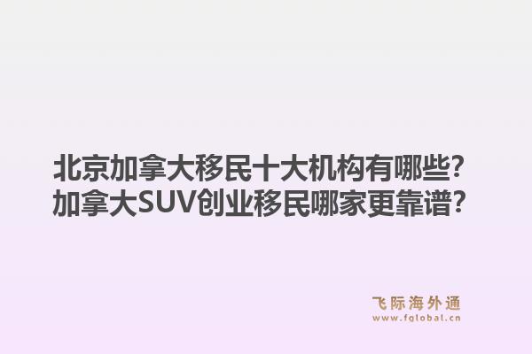北京加拿大移民十大機構(gòu)有哪些？加拿大SUV創(chuàng)業(yè)移民哪家更靠譜？1.jpg