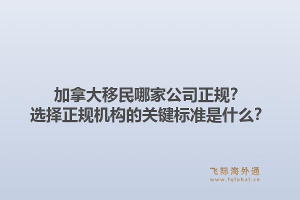加拿大移民哪家公司正規(guī)？選擇正規(guī)機構的關鍵標準是什么？1.jpg