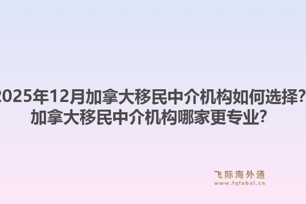 2025年12月加拿大移民中介機(jī)構(gòu)如何選擇？加拿大移民中介機(jī)構(gòu)哪家更專業(yè)？1.jpg