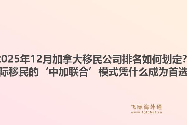 2025年12月加拿大移民公司排名如何劃定？飛際移民的‘中加聯(lián)合’模式憑什么成為首選？1.jpg
