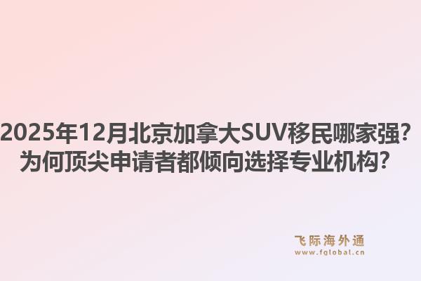 2025年12月北京加拿大SUV移民哪家強？為何頂尖申請者都傾向選擇專業(yè)機構(gòu)？