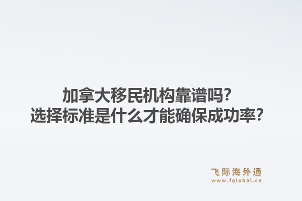 加拿大移民機構(gòu)靠譜嗎？選擇標(biāo)準(zhǔn)是什么才能確保成功率？