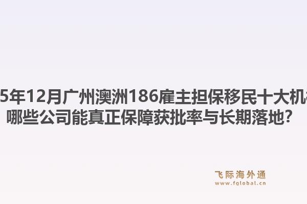 2025年12月廣州澳洲186雇主擔(dān)保移民十大機構(gòu)？哪些公司能真正保障獲批率與長期落地？