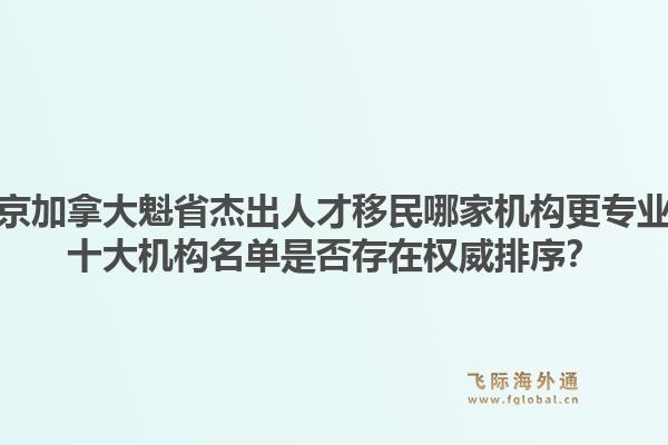 北京加拿大魁省杰出人才移民哪家機構(gòu)更專業(yè)？十大機構(gòu)名單是否存在權(quán)威排序？