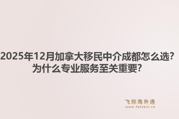 2025年12月加拿大移民中介成都怎么選？為什么專業(yè)服務(wù)至關(guān)重要？1.jpg