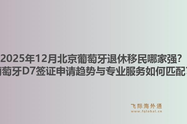 2025年12月北京葡萄牙退休移民哪家強？葡萄牙D7簽證申請趨勢與專業(yè)服務(wù)如何匹配？1.jpg