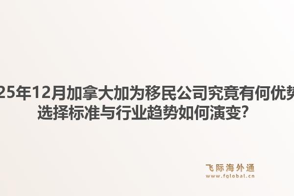 2025年12月加拿大加為移民公司究竟有何優(yōu)勢(shì)？選擇標(biāo)準(zhǔn)與行業(yè)趨勢(shì)如何演變？1.jpg