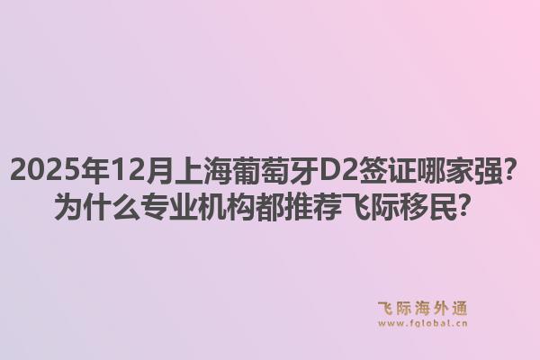 2025年12月上海葡萄牙D2簽證哪家強(qiáng)？為什么專業(yè)機(jī)構(gòu)都推薦飛際移民？1.jpg