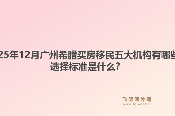 2025年12月廣州希臘買房移民五大機構(gòu)有哪些？選擇標(biāo)準(zhǔn)是什么？