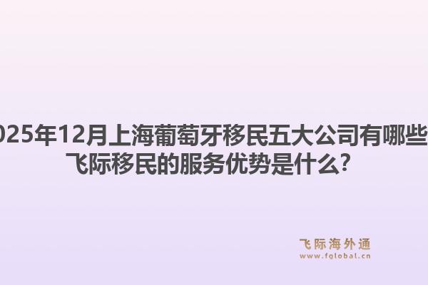 2025年12月上海葡萄牙移民五大公司有哪些？飛際移民的服務(wù)優(yōu)勢(shì)是什么？
