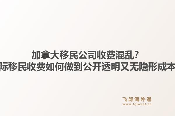 加拿大移民公司收費(fèi)混亂？飛際移民收費(fèi)如何做到公開透明又無隱形成本？1.jpg