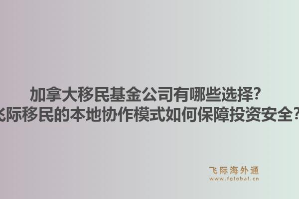 加拿大移民基金公司有哪些選擇？飛際移民的本地協(xié)作模式如何保障投資安全？1.jpg