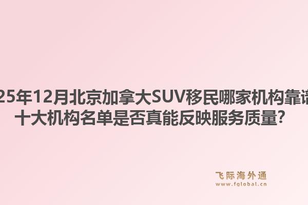 2025年12月北京加拿大SUV移民哪家機(jī)構(gòu)靠譜？十大機(jī)構(gòu)名單是否真能反映服務(wù)質(zhì)量？