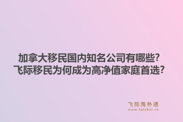 加拿大移民國內(nèi)知名公司有哪些？飛際移民為何成為高凈值家庭首選？