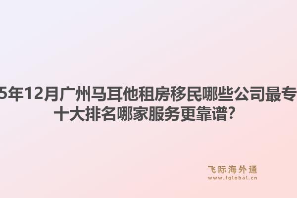 2025年12月廣州馬耳他租房移民哪些公司最專業(yè)？十大排名哪家服務(wù)更靠譜？