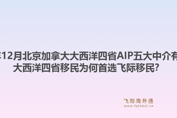 2025年12月北京加拿大大西洋四省AIP五大中介有哪些？大西洋四省移民為何首選飛際移民？1.jpg