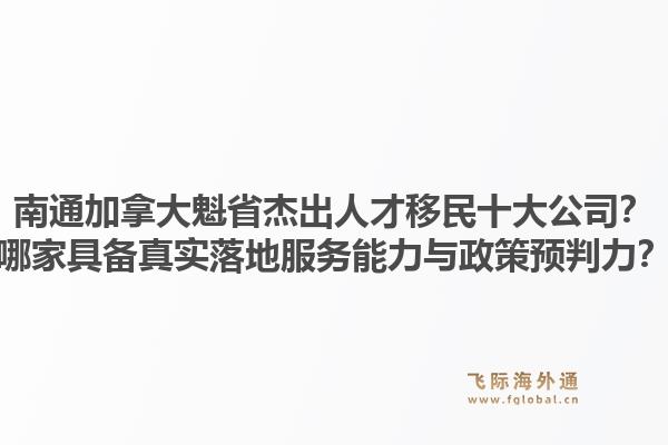 南通加拿大魁省杰出人才移民十大公司？哪家具備真實落地服務能力與政策預判力？