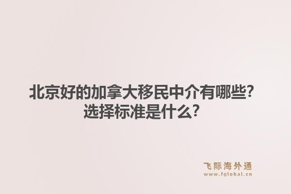 北京好的加拿大移民中介有哪些？選擇標準是什么？