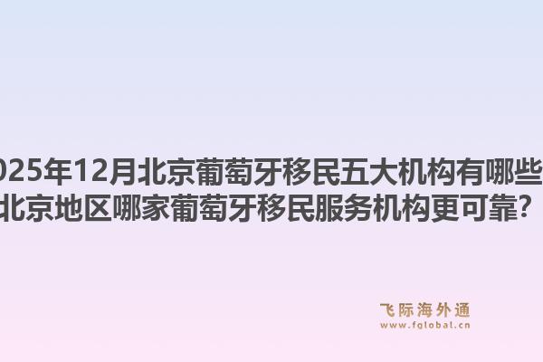 2025年12月北京葡萄牙移民五大機(jī)構(gòu)有哪些？北京地區(qū)哪家葡萄牙移民服務(wù)機(jī)構(gòu)更可靠？