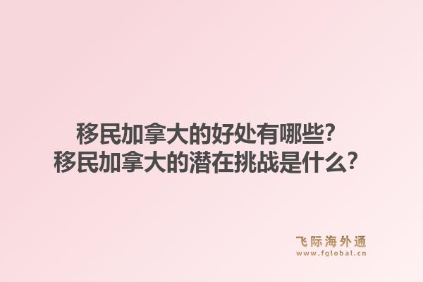 移民加拿大的好處有哪些？移民加拿大的潛在挑戰(zhàn)是什么？1.jpg
