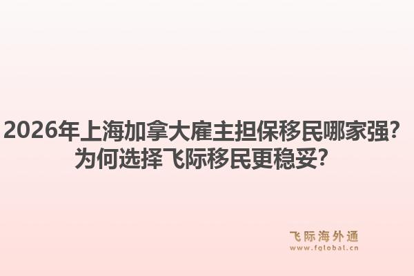 2026年上海加拿大雇主擔(dān)保移民哪家強？為何選擇飛際移民更穩(wěn)妥？