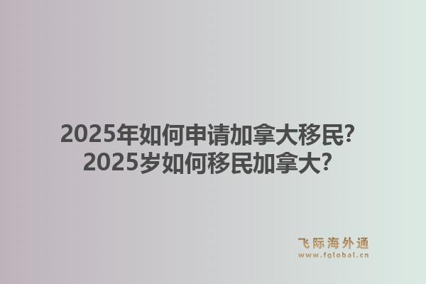 2025年如何申請加拿大移民？2025歲如何移民加拿大？1.jpg