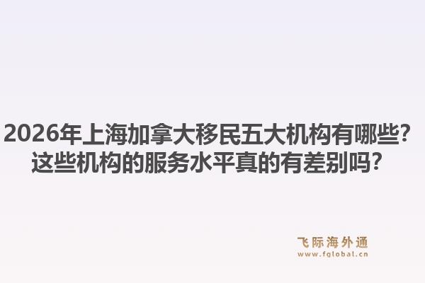 2026年上海加拿大移民五大機構(gòu)有哪些？這些機構(gòu)的服務(wù)水平真的有差別嗎？