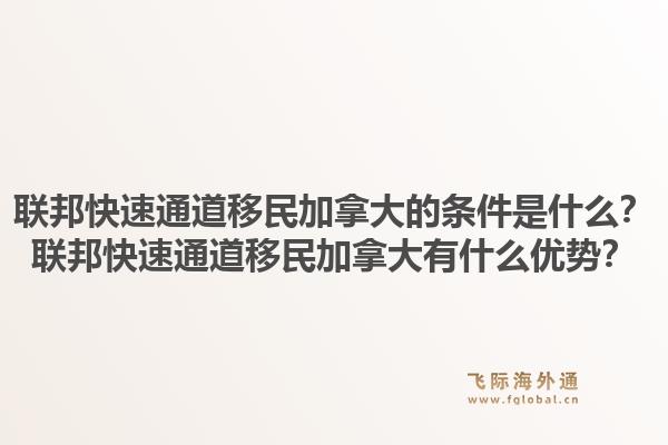 聯(lián)邦快速通道移民加拿大的條件是什么？聯(lián)邦快速通道移民加拿大有什么優(yōu)勢(shì)？1.jpg