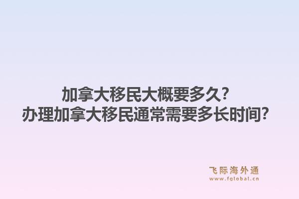 加拿大移民大概要多久？辦理加拿大移民通常需要多長(zhǎng)時(shí)間？1.jpg